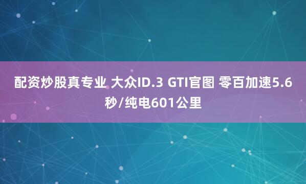 配资炒股真专业 大众ID.3 GTI官图 零百加速5.6秒/纯电601公里