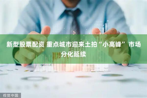 新型股票配资 重点城市迎来土拍“小高峰” 市场分化延续