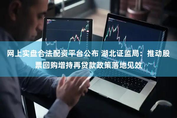 网上实盘合法配资平台公布 湖北证监局：推动股票回购增持再贷款政策落地见效