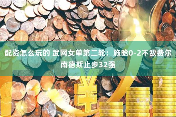 配资怎么玩的 武网女单第二轮：施晗0-2不敌费尔南德斯止步32强